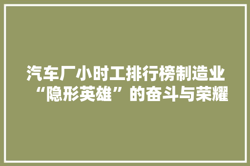 汽车厂小时工排行榜制造业“隐形英雄”的奋斗与荣耀