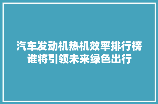 汽车发动机热机效率排行榜谁将引领未来绿色出行