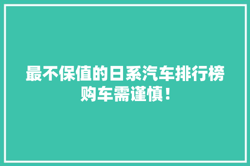 最不保值的日系汽车排行榜购车需谨慎！