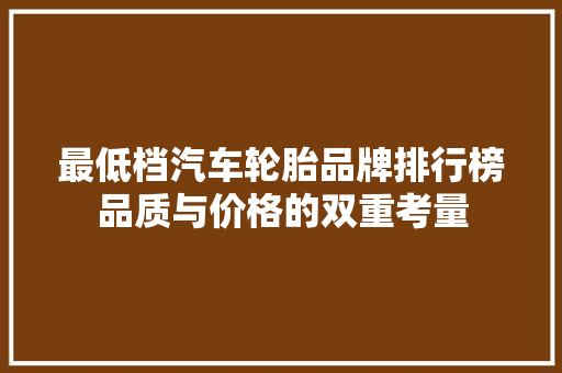 最低档汽车轮胎品牌排行榜品质与价格的双重考量