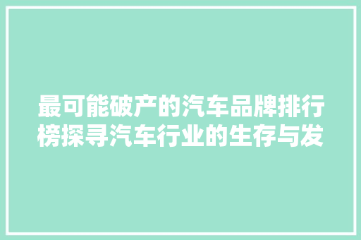 最可能破产的汽车品牌排行榜探寻汽车行业的生存与发展之路