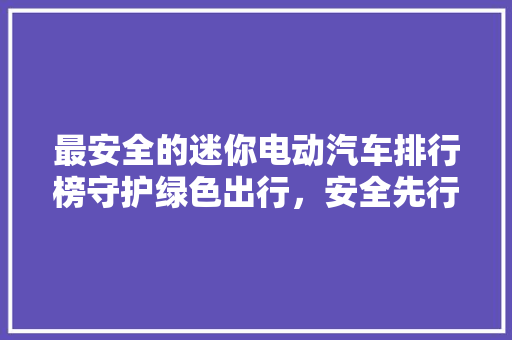 最安全的迷你电动汽车排行榜守护绿色出行，安全先行