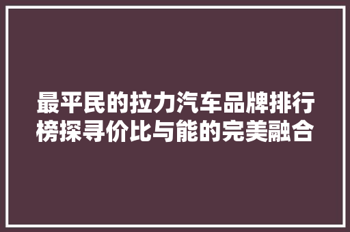 最平民的拉力汽车品牌排行榜探寻价比与能的完美融合