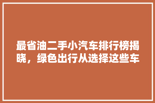 最省油二手小汽车排行榜揭晓，绿色出行从选择这些车型开始