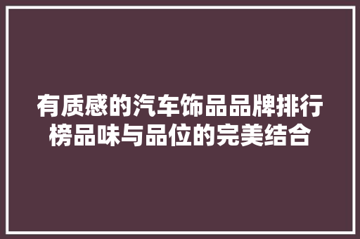 有质感的汽车饰品品牌排行榜品味与品位的完美结合