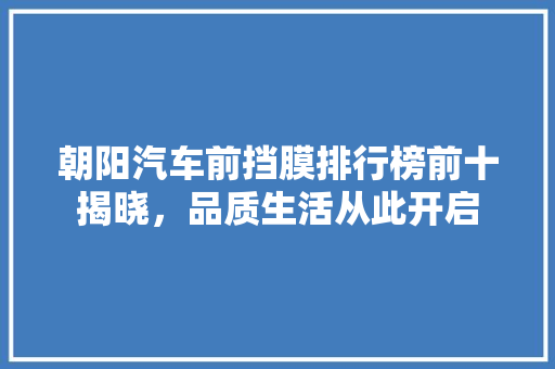朝阳汽车前挡膜排行榜前十揭晓，品质生活从此开启