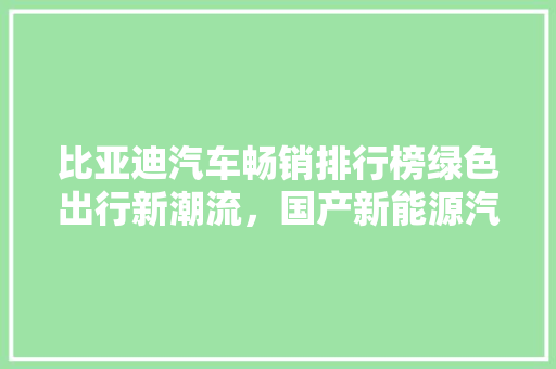 比亚迪汽车畅销排行榜绿色出行新潮流，国产新能源汽车领航者