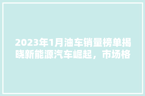 2023年1月油车销量榜单揭晓新能源汽车崛起，市场格局悄然生变