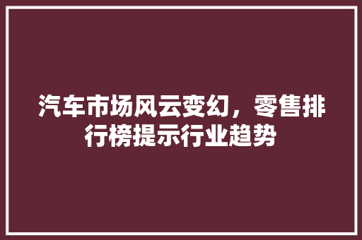 汽车市场风云变幻，零售排行榜提示行业趋势