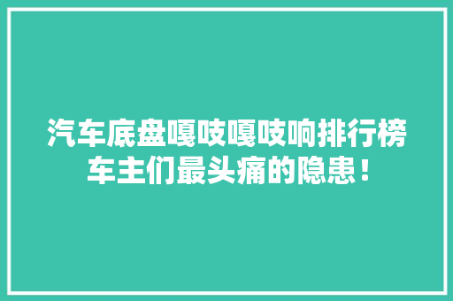 汽车底盘嘎吱嘎吱响排行榜车主们最头痛的隐患！