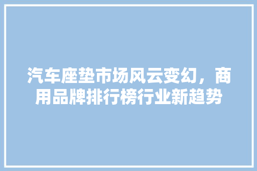 汽车座垫市场风云变幻，商用品牌排行榜行业新趋势