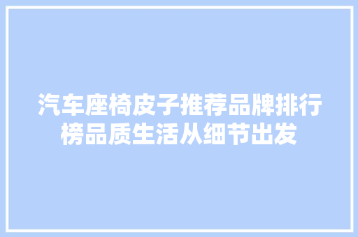 汽车座椅皮子推荐品牌排行榜品质生活从细节出发