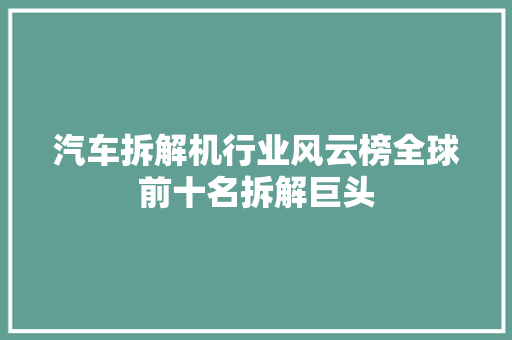 汽车拆解机行业风云榜全球前十名拆解巨头