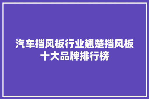 汽车挡风板行业翘楚挡风板十大品牌排行榜