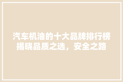 汽车机油的十大品牌排行榜揭晓品质之选，安全之路