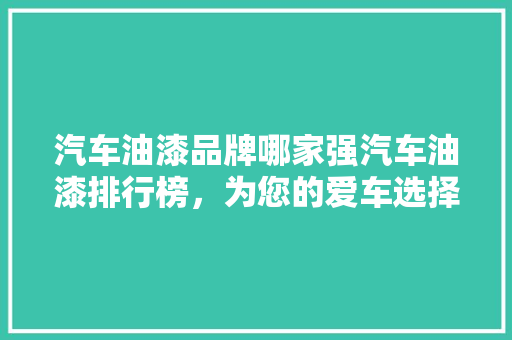 汽车油漆品牌哪家强汽车油漆排行榜，为您的爱车选择最佳涂装！
