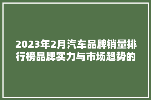 2023年2月汽车品牌销量排行榜品牌实力与市场趋势的完美交融