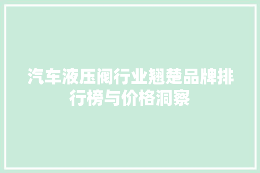 汽车液压阀行业翘楚品牌排行榜与价格洞察