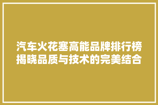 汽车火花塞高能品牌排行榜揭晓品质与技术的完美结合