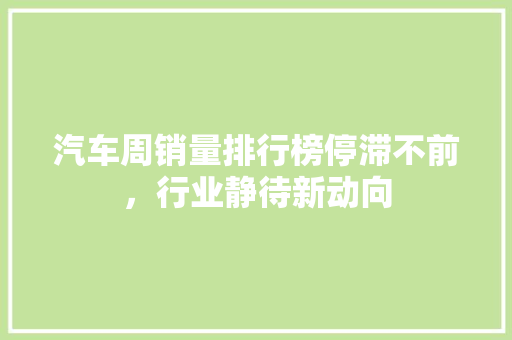 汽车周销量排行榜停滞不前，行业静待新动向