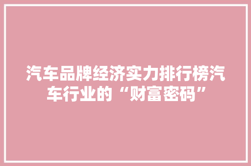 汽车品牌经济实力排行榜汽车行业的“财富密码”