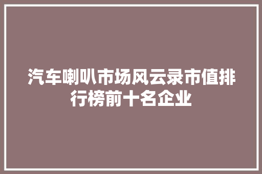 汽车喇叭市场风云录市值排行榜前十名企业