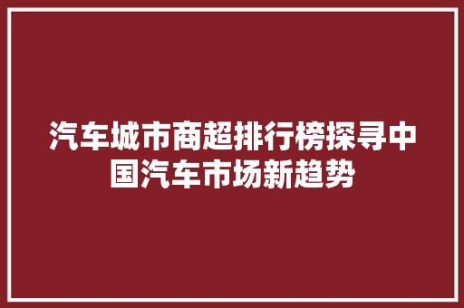 汽车城市商超排行榜探寻中国汽车市场新趋势