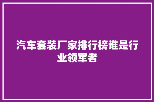 汽车套装厂家排行榜谁是行业领军者