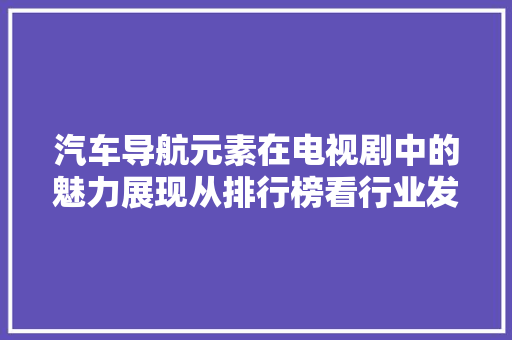 汽车导航元素在电视剧中的魅力展现从排行榜看行业发展趋势
