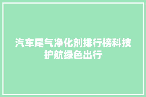 汽车尾气净化剂排行榜科技护航绿色出行