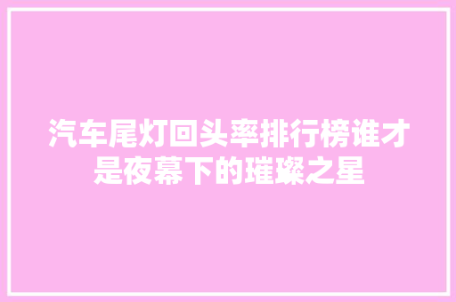 汽车尾灯回头率排行榜谁才是夜幕下的璀璨之星