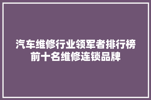 汽车维修行业领军者排行榜前十名维修连锁品牌