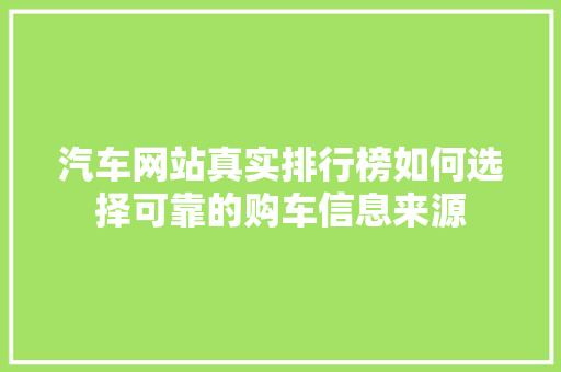 汽车网站真实排行榜如何选择可靠的购车信息来源