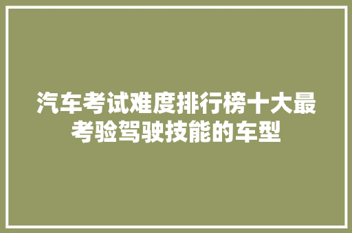 汽车考试难度排行榜十大最考验驾驶技能的车型