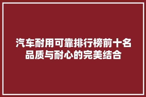 汽车耐用可靠排行榜前十名品质与耐心的完美结合