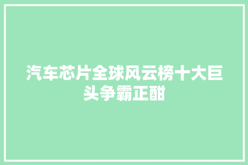 汽车芯片全球风云榜十大巨头争霸正酣