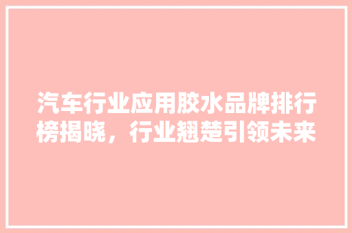 汽车行业应用胶水品牌排行榜揭晓，行业翘楚引领未来