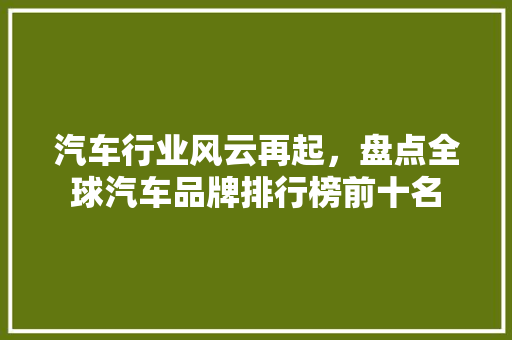 汽车行业风云再起，盘点全球汽车品牌排行榜前十名