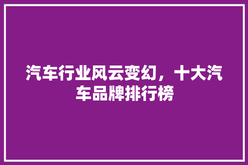 汽车行业风云变幻，十大汽车品牌排行榜