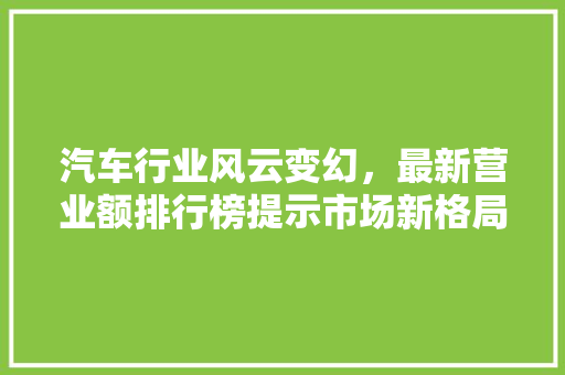 汽车行业风云变幻，最新营业额排行榜提示市场新格局