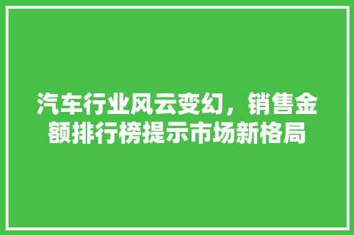 汽车行业风云变幻，销售金额排行榜提示市场新格局