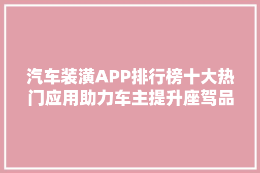 汽车装潢APP排行榜十大热门应用助力车主提升座驾品质