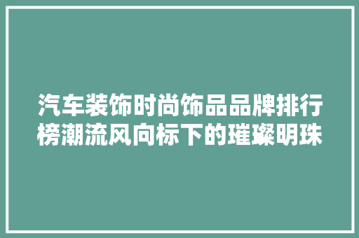 汽车装饰时尚饰品品牌排行榜潮流风向标下的璀璨明珠