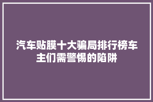 汽车贴膜十大骗局排行榜车主们需警惕的陷阱