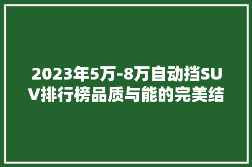 2023年5万-8万自动挡SUV排行榜品质与能的完美结合