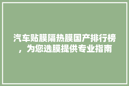 汽车贴膜隔热膜国产排行榜，为您选膜提供专业指南