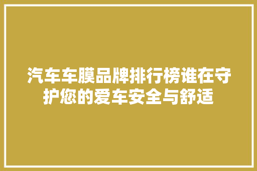 汽车车膜品牌排行榜谁在守护您的爱车安全与舒适