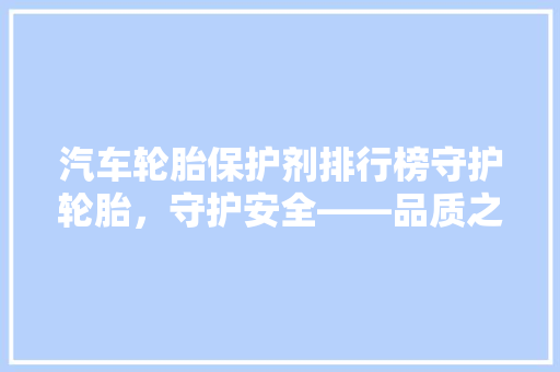 汽车轮胎保护剂排行榜守护轮胎，守护安全——品质之选，安全之选