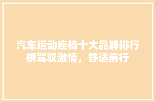 汽车运动座椅十大品牌排行榜驾驭激情，舒适前行