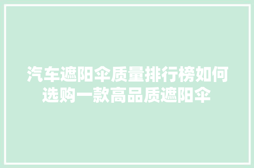 汽车遮阳伞质量排行榜如何选购一款高品质遮阳伞
